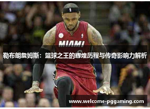 勒布朗詹姆斯：篮球之王的辉煌历程与传奇影响力解析