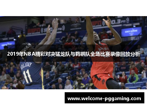 2019年NBA精彩对决猛龙队与鹈鹕队全场比赛录像回放分析