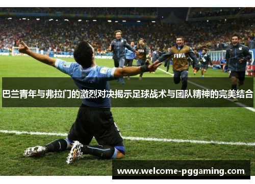 巴兰青年与弗拉门的激烈对决揭示足球战术与团队精神的完美结合